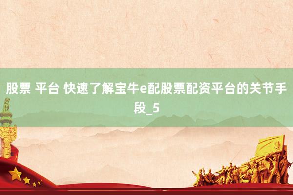 股票 平台 快速了解宝牛e配股票配资平台的关节手段_5