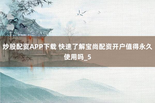 炒股配资APP下载 快速了解宝尚配资开户值得永久使用吗_5
