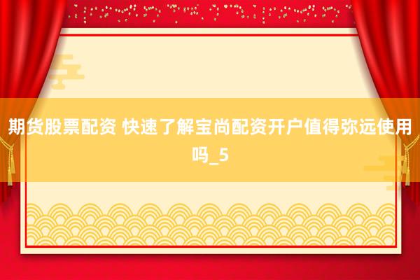 期货股票配资 快速了解宝尚配资开户值得弥远使用吗_5