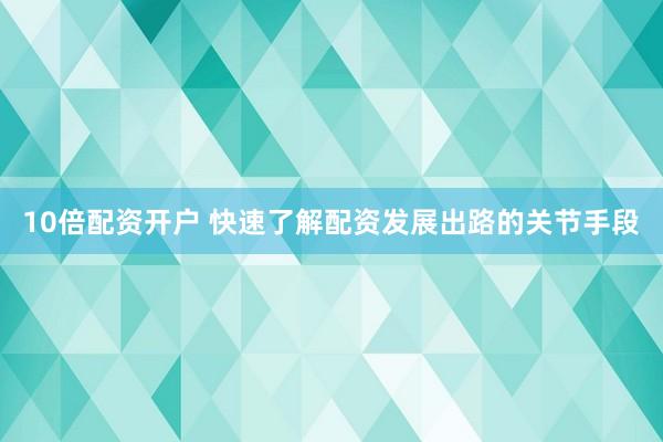 10倍配资开户 快速了解配资发展出路的关节手段