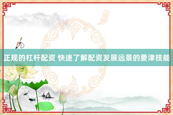 正规的杠杆配资 快速了解配资发展远景的要津技能