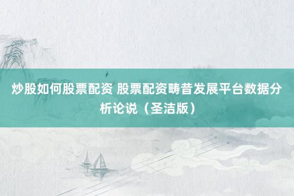 炒股如何股票配资 股票配资畴昔发展平台数据分析论说（圣洁版）