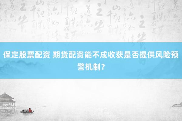 保定股票配资 期货配资能不成收获是否提供风险预警机制？