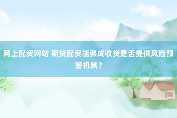 网上配资网站 期货配资能弗成收货是否提供风险预警机制?
