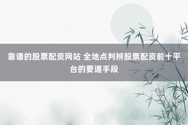 靠谱的股票配资网站 全地点判辨股票配资前十平台的要道手段