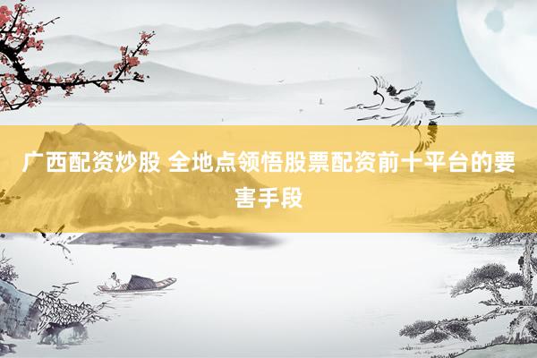 广西配资炒股 全地点领悟股票配资前十平台的要害手段