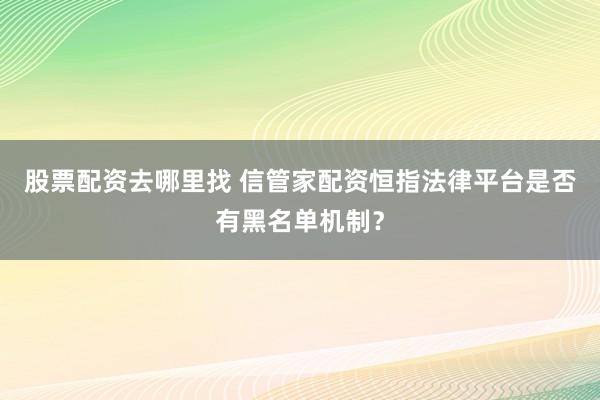 股票配资去哪里找 信管家配资恒指法律平台是否有黑名单机制？