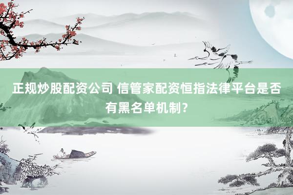 正规炒股配资公司 信管家配资恒指法律平台是否有黑名单机制?