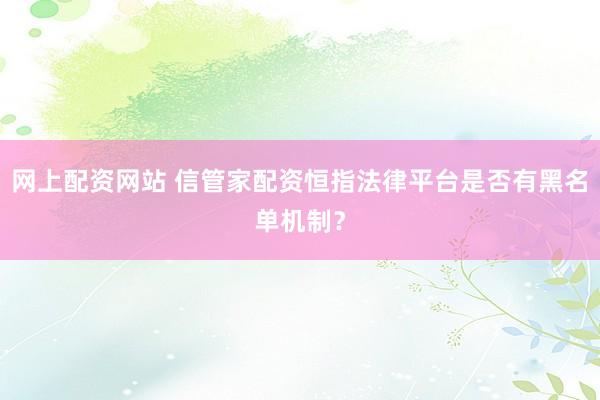 网上配资网站 信管家配资恒指法律平台是否有黑名单机制？