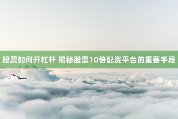 股票如何开杠杆 揭秘股票10倍配资平台的重要手段