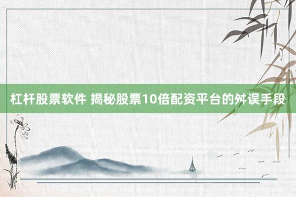 杠杆股票软件 揭秘股票10倍配资平台的舛误手段