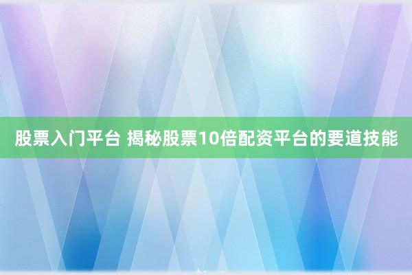 股票入门平台 揭秘股票10倍配资平台的要道技能