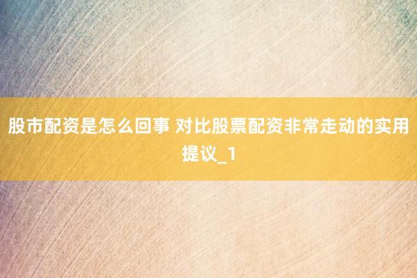 股市配资是怎么回事 对比股票配资非常走动的实用提议_1