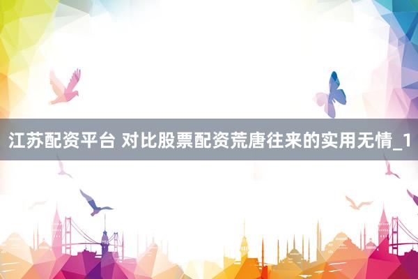 江苏配资平台 对比股票配资荒唐往来的实用无情_1