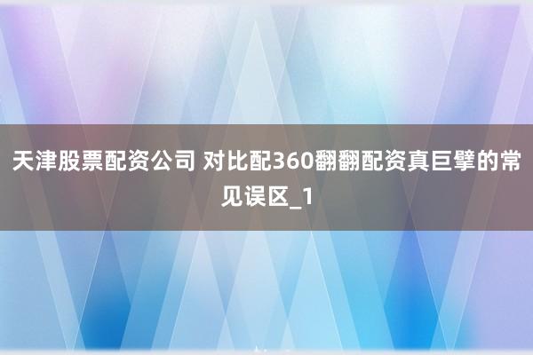 天津股票配资公司 对比配360翻翻配资真巨擘的常见误区_1