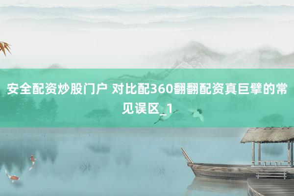 安全配资炒股门户 对比配360翻翻配资真巨擘的常见误区_1