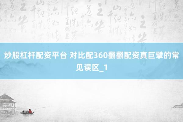 炒股杠杆配资平台 对比配360翻翻配资真巨擘的常见误区_1