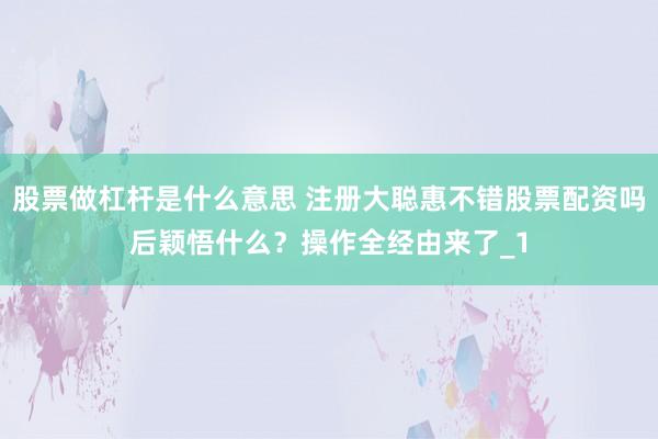 股票做杠杆是什么意思 注册大聪惠不错股票配资吗后颖悟什么?操作全经由来了_1
