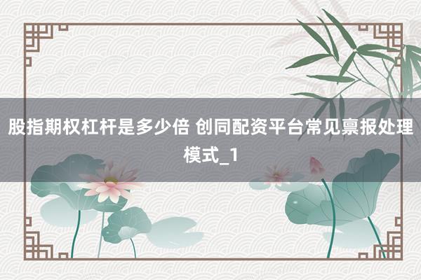 股指期权杠杆是多少倍 创同配资平台常见禀报处理模式_1