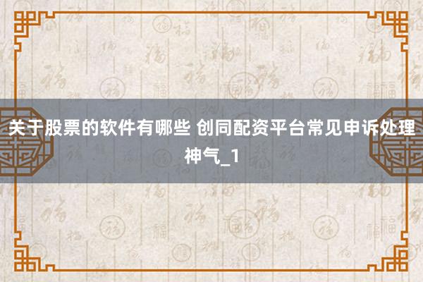 关于股票的软件有哪些 创同配资平台常见申诉处理神气_1