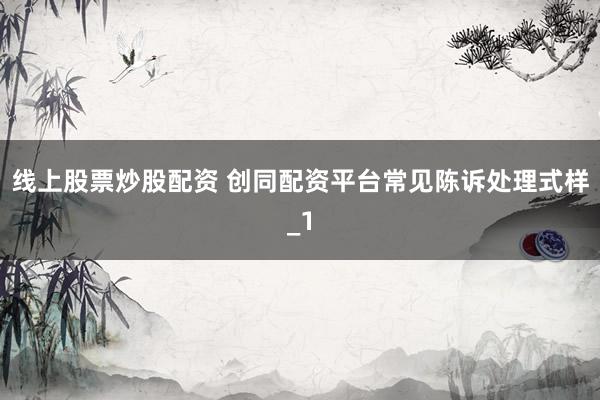 线上股票炒股配资 创同配资平台常见陈诉处理式样_1