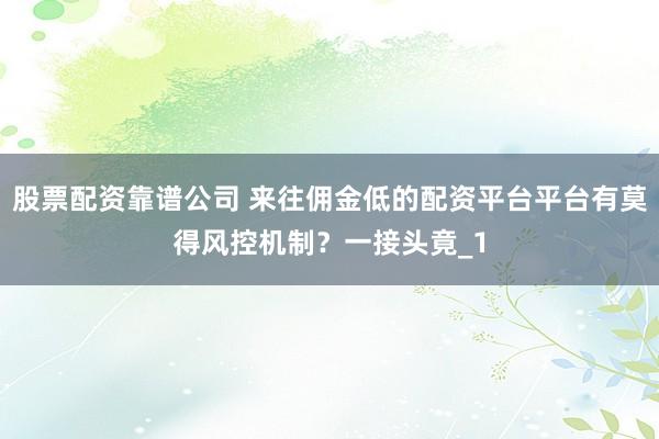 股票配资靠谱公司 来往佣金低的配资平台平台有莫得风控机制？一接头竟_1
