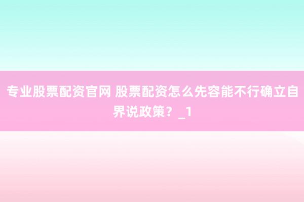 专业股票配资官网 股票配资怎么先容能不行确立自界说政策？_1