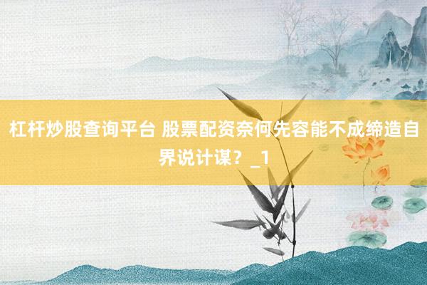 杠杆炒股查询平台 股票配资奈何先容能不成缔造自界说计谋？_1