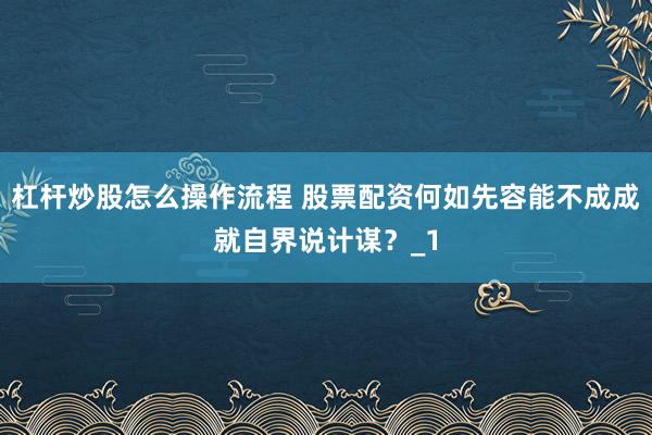 杠杆炒股怎么操作流程 股票配资何如先容能不成成就自界说计谋？_1