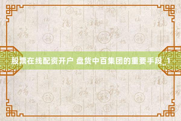 股票在线配资开户 盘货中百集团的重要手段_1