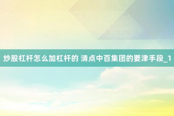 炒股杠杆怎么加杠杆的 清点中百集团的要津手段_1