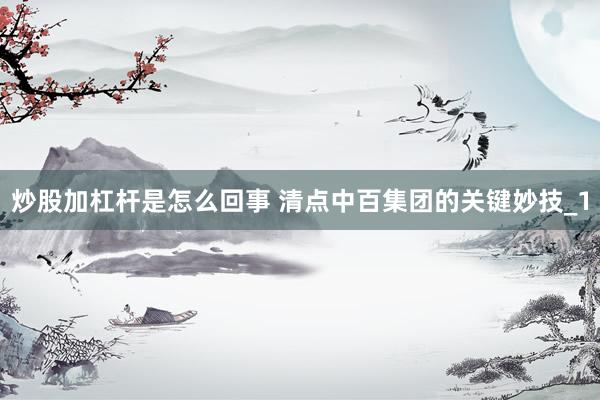 炒股加杠杆是怎么回事 清点中百集团的关键妙技_1