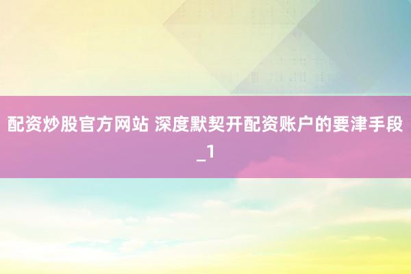 配资炒股官方网站 深度默契开配资账户的要津手段_1