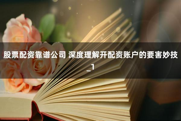 股票配资靠谱公司 深度理解开配资账户的要害妙技_1