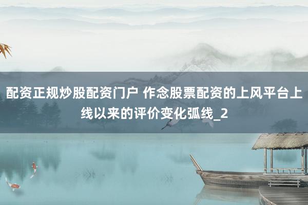 配资正规炒股配资门户 作念股票配资的上风平台上线以来的评价变化弧线_2