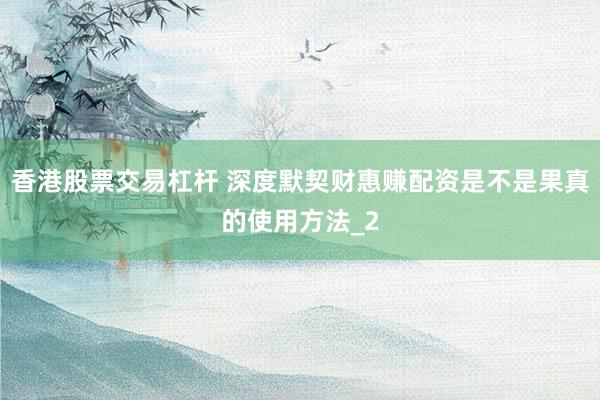 香港股票交易杠杆 深度默契财惠赚配资是不是果真的使用方法_2
