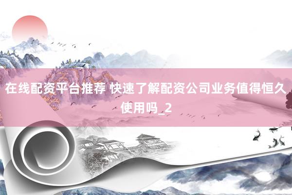 在线配资平台推荐 快速了解配资公司业务值得恒久使用吗_2