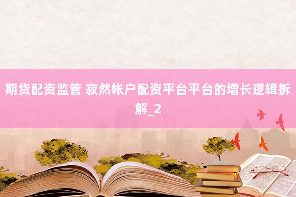 期货配资监管 寂然帐户配资平台平台的增长逻辑拆解_2