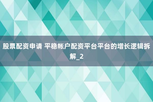 股票配资申请 平稳帐户配资平台平台的增长逻辑拆解_2