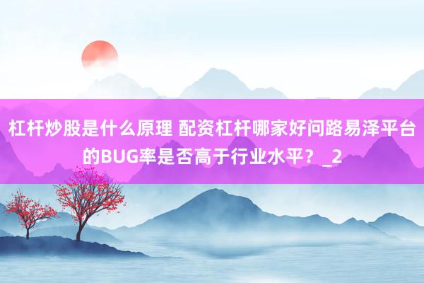 杠杆炒股是什么原理 配资杠杆哪家好问路易泽平台的BUG率是否高于行业水平？_2