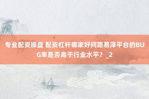 专业配资操盘 配资杠杆哪家好问路易泽平台的BUG率是否高于行业水平？_2