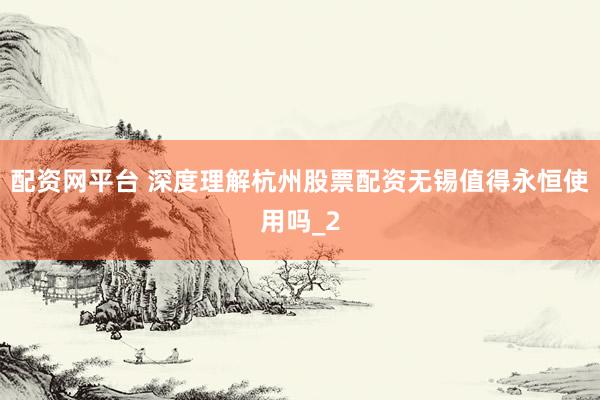 配资网平台 深度理解杭州股票配资无锡值得永恒使用吗_2