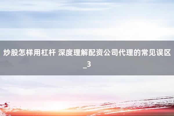 炒股怎样用杠杆 深度理解配资公司代理的常见误区_3