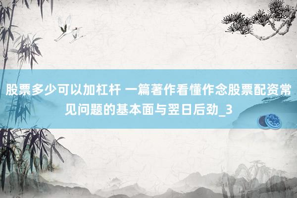 股票多少可以加杠杆 一篇著作看懂作念股票配资常见问题的基本面与翌日后劲_3