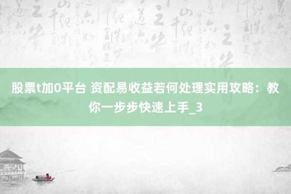 股票t加0平台 资配易收益若何处理实用攻略：教你一步步快速上手_3
