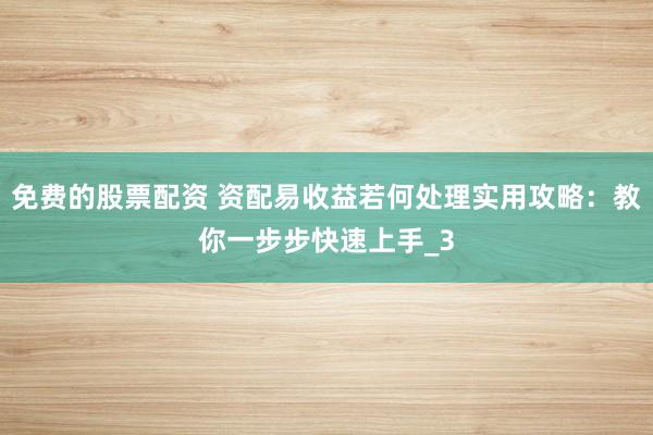 免费的股票配资 资配易收益若何处理实用攻略：教你一步步快速上手_3