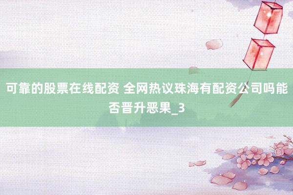 可靠的股票在线配资 全网热议珠海有配资公司吗能否晋升恶果_3