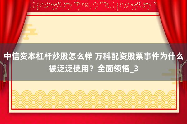 中信资本杠杆炒股怎么样 万科配资股票事件为什么被泛泛使用？全面领悟_3