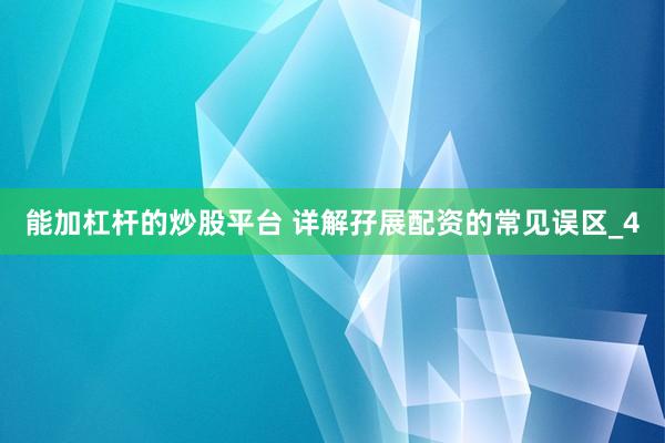 能加杠杆的炒股平台 详解孖展配资的常见误区_4