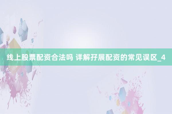 线上股票配资合法吗 详解孖展配资的常见误区_4
